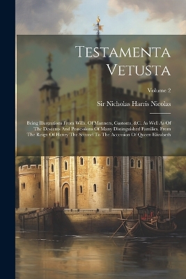 Testamenta Vetusta: Being Illustrations From Wills, Of Manners, Customs, &c. As Well As Of The Descents And Possessions Of Many Distinguished Families. From The Reign Of Henry The Second To The Accession Of Queen Elizabeth; Volume 2 by Nicholas Harris Nicolas