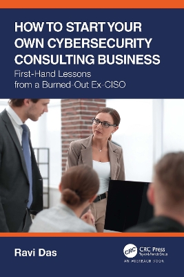 How to Start Your Own Cybersecurity Consulting Business: First-Hand Lessons from a Burned-Out Ex-CISO book