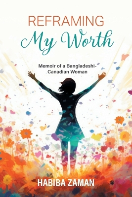 Reframing My Worth: Memoir of a Bangladeshi-Canadian Woman by Habiba Zaman