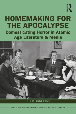 Homemaking for the Apocalypse: Domesticating Horror in Atomic Age Literature & Media by Jill E. Anderson