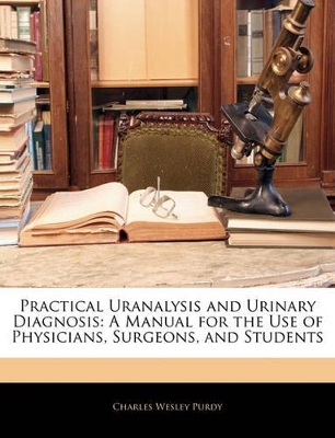 Practical Uranalysis and Urinary Diagnosis: A Manual for the Use of Physicians, Surgeons, and Students book