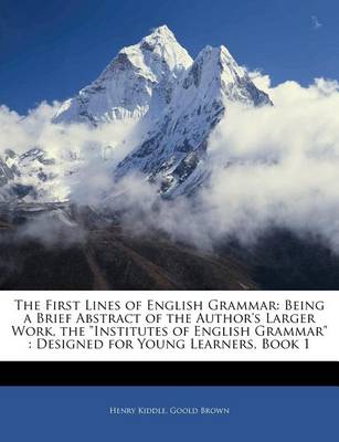 The First Lines of English Grammar: Being a Brief Abstract of the Author's Larger Work, the Institutes of English Grammar: Designed for Young Learners, Book 1 book