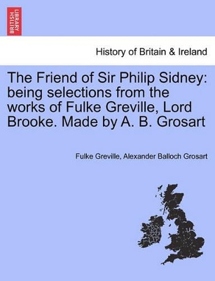 The Friend of Sir Philip Sidney: Being Selections from the Works of Fulke Greville, Lord Brooke. Made by A. B. Grosart book