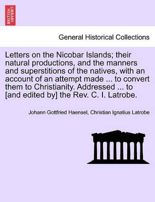 Letters on the Nicobar Islands; Their Natural Productions, and the Manners and Superstitions of the Natives, with an Account of an Attempt Made ... to Convert Them to Christianity. Addressed ... to [And Edited By] the REV. C. I. Latrobe. book