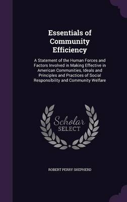Essentials of Community Efficiency: A Statement of the Human Forces and Factors Involved in Making Effective in American Communities, Ideals and Principles and Practices of Social Responsibility and Community Welfare by Robert Perry Shepherd