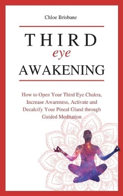 Third Eye Awakening: How to Open Your Third Eye Chakra, Increase Awareness, and Activate and Decalcify Your Pineal Gland through Guided Meditation book