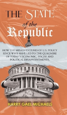 The State of The Republic: How the misadventures of U.S. policy since WWII have led to the quagmire of today's economic, social and political disappointments. by Harry Gael Michaels