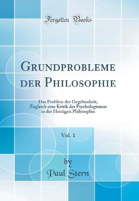 Grundprobleme der Philosophie, Vol. 1: Das Problem der Gegebenheit, Zugleich eine Kritik des Psychologismus in der Heutigen Philosophie (Classic Reprint) book