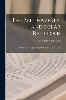 The Zend-Avesta, and Solar Religions: An Historical Compilation; With Notes and Additions book