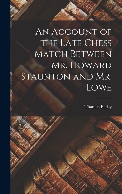 An Account of the Late Chess Match Between Mr. Howard Staunton and Mr. Lowe by Thomas Beeby
