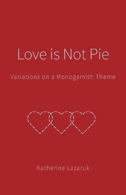 Love is Not Pie: Variations on a Monogamish Theme by Katherine Lazaruk