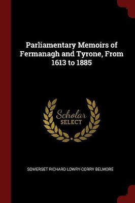 Parliamentary Memoirs of Fermanagh and Tyrone, from 1613 to 1885 by Somerset Richard Lowry-Corry Belmore