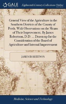General View of the Agriculture in the Southern Districts of the County of Perth. With Observations on the Means of Their Improvement. By James Robertson, D.D. ... Drawn up for the Consideration of the Board of Agriculture and Internal Improvement by James Robertson
