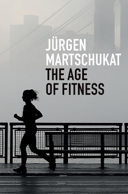 The Age of Fitness - How the Body Came to Symbolize Success and Achievement by J Martschukat