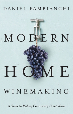 Modern Home Winemaking: A Guide to Making Consistently Great Wines by Daniel Pambianchi