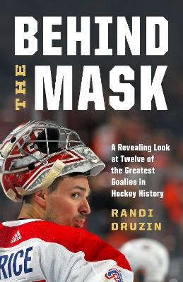 Behind the Mask: A Revealing Look at a Dozen of the Greatest Goalies in Hockey History book