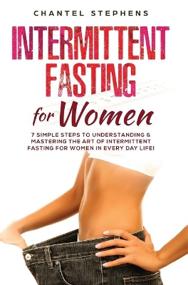 Intermittent Fasting for Women: 7 Simple Steps to Understanding & Mastering the Art of Intermittent Fasting for Women in Every Day Life! book