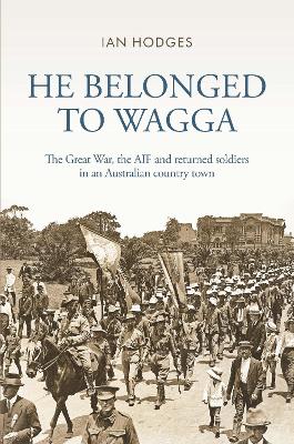 He Belonged to Wagga: The Great War, the AIF and Returned Soldiers in an Australian Country Town book