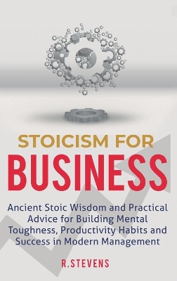 Stoicism for Business: Ancient stoic wisdom and practical advice for building mental toughness, productivity habits and success in modern management! book