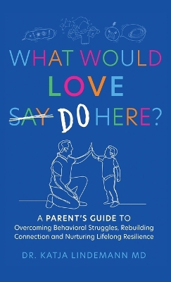 What Would Love Say-Do Here?: A Parent's Guide to Overcoming Behavioral Struggles, Rebuilding Connection and Nurturing Lifelong Resilience book