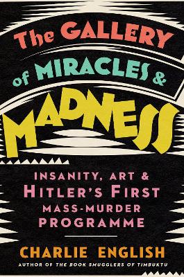 The Gallery of Miracles and Madness: Insanity, Art and Hitler’s first Mass-Murder Programme by Charlie English
