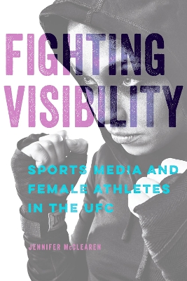 Fighting Visibility: Sports Media and Female Athletes in the UFC by Jennifer McClearen
