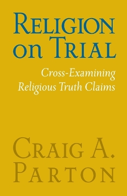 Religion on Trial: Cross-Examining Religious Truth Claims (Second Edition) by Craig A Parton