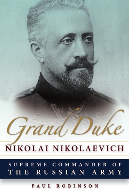 Grand Duke Nikolai Nikolaevich: Supreme Commander of the Russian Army by Paul Robinson