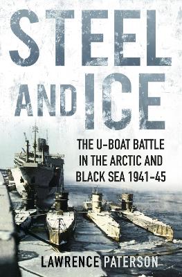 Steel and Ice: The U-Boat Battle in the Arctic and Black Sea 1941-45 by Lawrence Paterson