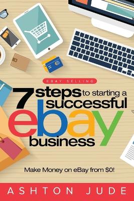 eBay Selling: 7 Steps to Starting a Successful eBay Business from $0 and Make Money on eBay: Be an eBay Success with your own eBay Store (eBay Tips Book 1) book