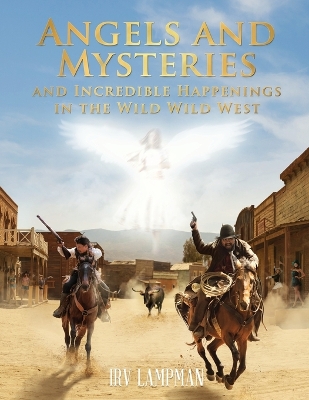 Angels and Mysteries and Incredible Happenings in the Wild Wild West by Irv Lampman