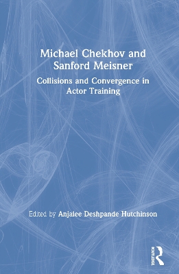 Michael Chekhov and Sanford Meisner: Collisions and Convergence in Actor Training by Anjalee Deshpande Hutchinson