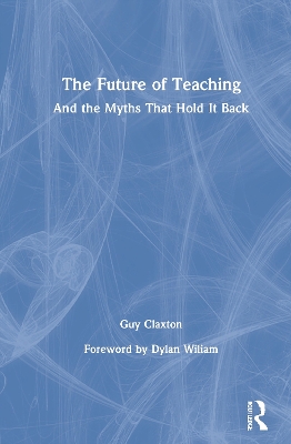 The Future of Teaching: And the Myths That Hold It Back by Guy Claxton