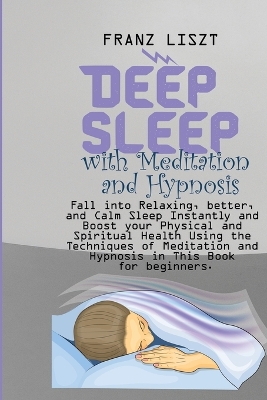 Deep Sleep with Meditation and Hypnosis: Fall into Relaxing, better, and Calm Sleep Instantly and Boost your Physical and Spiritual Health Using the Techniques of Meditation and Hypnosis in This Book for beginners. by Franz Liszt