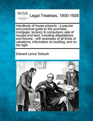 Handbook of House Property: A Popular and Practical Guide to the Purchase, Mortgage, Tenancy & Compulsory Sale of Houses and Land, Including Dilapidations and Fixtures: With Examples of All Kinds of Valuations, Information on Building, and on the Right book