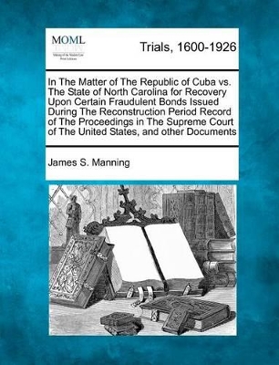 In the Matter of the Republic of Cuba vs. the State of North Carolina for Recovery Upon Certain Fraudulent Bonds Issued During the Reconstruction Period Record of the Proceedings in the Supreme Court of the United States, and Other Documents book