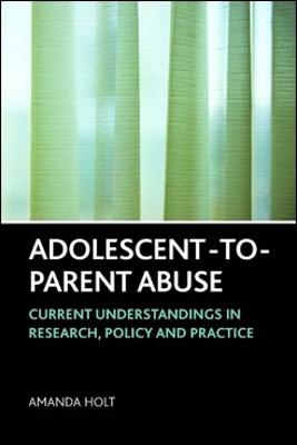 Adolescent-to-Parent Abuse: Current Understandings in Research, Policy and Practice by Amanda Holt