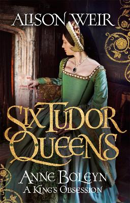 Six Tudor Queens: Anne Boleyn, A King's Obsession by Alison Weir