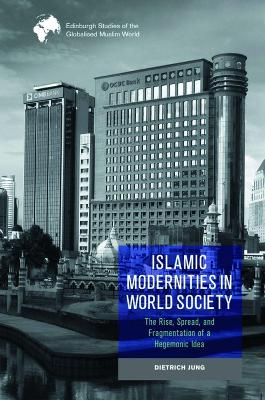 Islamic Modernities in World Society: The Rise, Spread, and Fragmentation of a Hegemonic Idea book