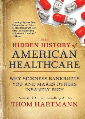 The Hidden History of American Healthcare: Why Sickness Bankrupts You and Makes Others Insanely Rich book