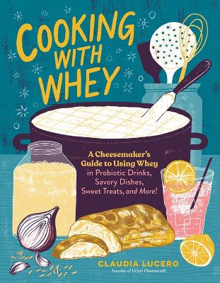 Cooking with Whey: A Cheesemaker's Guide to Using Whey in Probiotic Drinks, Savory Dishes, Sweet Treats, and More book