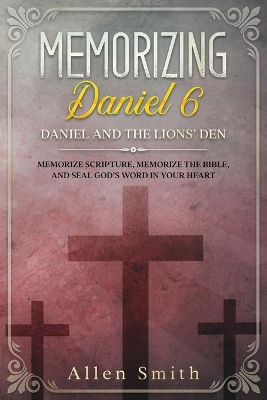 Memorizing Daniel 6 - Daniel and the Lions' Den: Memorize Scripture, Memorize the Bible, and Seal God's Word in Your Heart book