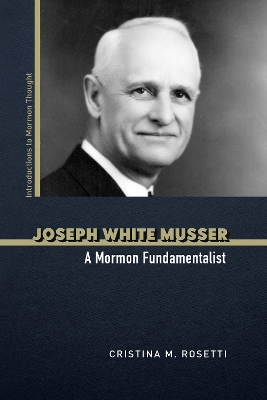 Joseph White Musser: A Mormon Fundamentalist by Cristina M. Rosetti