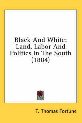 Black And White: Land, Labor And Politics In The South (1884) by T. Thomas Fortune
