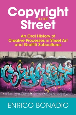 Copyright in the Street: An Oral History of Creative Processes in Street Art and Graffiti Subcultures by Enrico Bonadio