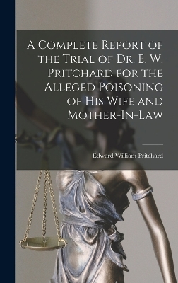 A A Complete Report of the Trial of Dr. E. W. Pritchard for the Alleged Poisoning of His Wife and Mother-In-Law by Edward William Pritchard