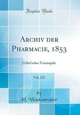 Archiv Der Pharmacie, 1853, Vol. 125: Göbel'sches Vereinsjahr (Classic Reprint) book