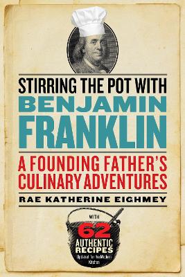 Stirring the Pot with Benjamin Franklin: A Founding Father's Culinary Adventures by Rae Katherine Eighmey