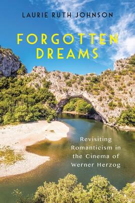 Forgotten Dreams: Revisiting Romanticism in the Cinema of Werner Herzog by Laurie Laurie Johnson