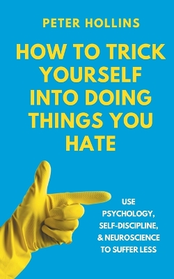 How to Trick Yourself Into Doing Things You Hate: Use Psychology, Self-Discipline, and Neuroscience to Suffer Less: Use Psychology, Self-Discipline, and Neuroscience to Suffer Less by Peter Hollins